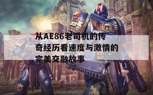 从AE86老司机的传奇经历看速度与激情的完美交融故事