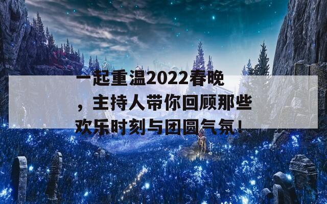 一起重温2022春晚，主持人带你回顾那些欢乐时刻与团圆气氛！