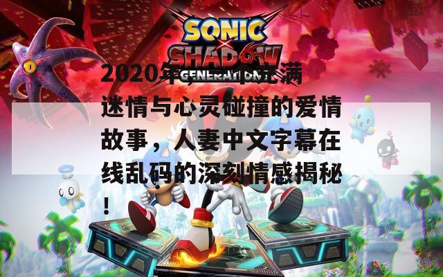 2020年，一个充满迷情与心灵碰撞的爱情故事，人妻中文字幕在线乱码的深刻情感揭秘！