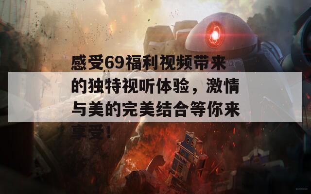 感受69福利视频带来的独特视听体验，激情与美的完美结合等你来享受！