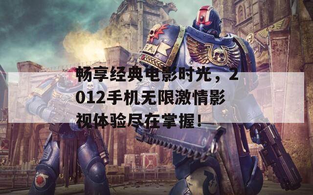 畅享经典电影时光，2012手机无限激情影视体验尽在掌握！