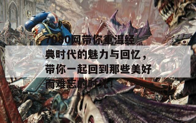7080网带你重温经典时代的魅力与回忆，带你一起回到那些美好而难忘的时光！
