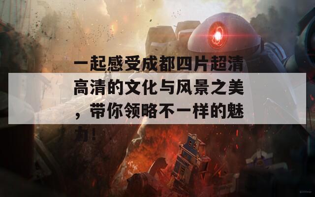 一起感受成都四片超清高清的文化与风景之美，带你领略不一样的魅力！