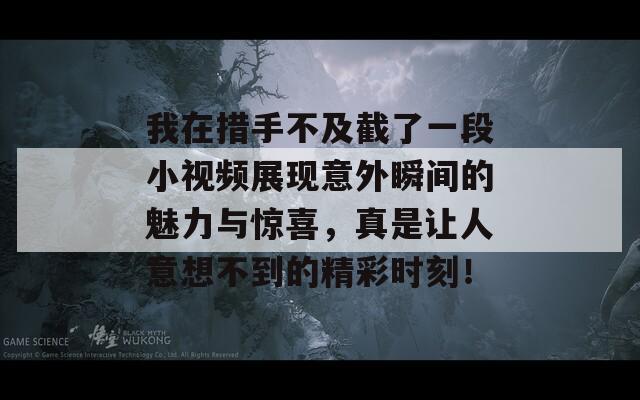 我在措手不及截了一段小视频展现意外瞬间的魅力与惊喜，真是让人意想不到的精彩时刻！