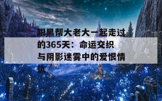 跟黑帮大老大一起走过的365天：命运交织与阴影迷雾中的爱恨情仇