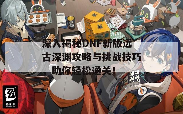 深入揭秘DNF新版远古深渊攻略与挑战技巧，助你轻松通关！