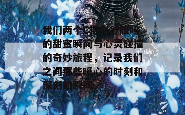 我们两个C得你舒服吗的甜蜜瞬间与心灵碰撞的奇妙旅程，记录我们之间那些暖心的时刻和深刻的瞬间。