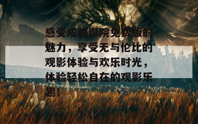 感受成都影院免费版的魅力，享受无与伦比的观影体验与欢乐时光，体验轻松自在的观影乐趣！