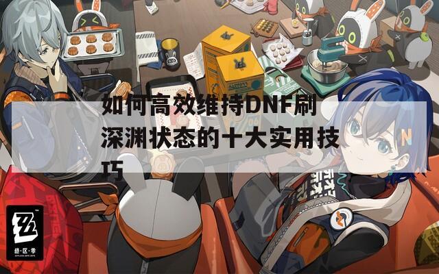 如何高效维持DNF刷深渊状态的十大实用技巧