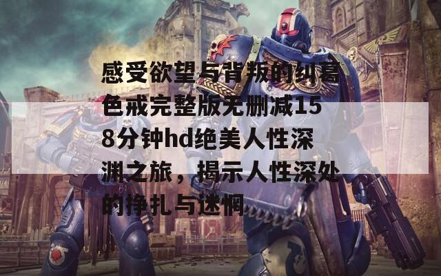 感受欲望与背叛的纠葛色戒完整版无删减158分钟hd绝美人性深渊之旅，揭示人性深处的挣扎与迷惘