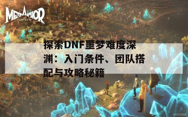 探索DNF噩梦难度深渊：入门条件、团队搭配与攻略秘籍