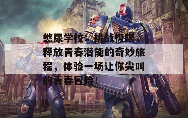 憋尿学校：挑战极限，释放青春潜能的奇妙旅程，体验一场让你尖叫的青春冒险！