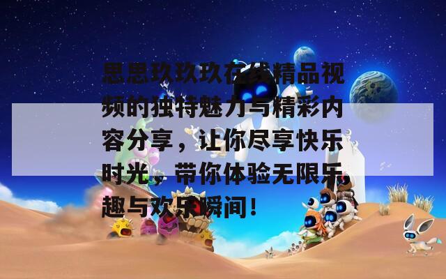 思思玖玖玖在线精品视频的独特魅力与精彩内容分享，让你尽享快乐时光，带你体验无限乐趣与欢乐瞬间！
