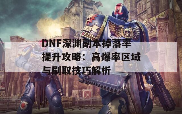 DNF深渊副本掉落率提升攻略：高爆率区域与刷取技巧解析