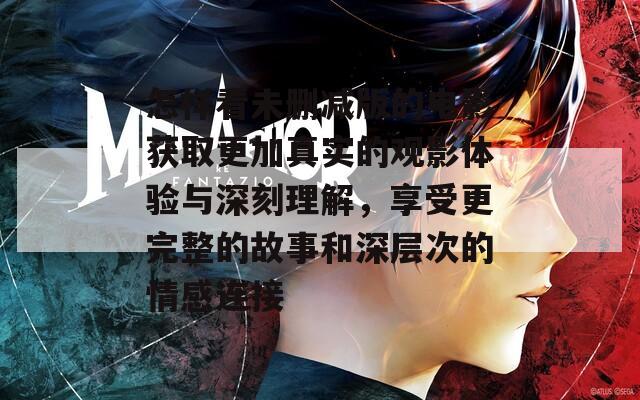 怎样看未删减版的电影获取更加真实的观影体验与深刻理解，享受更完整的故事和深层次的情感连接