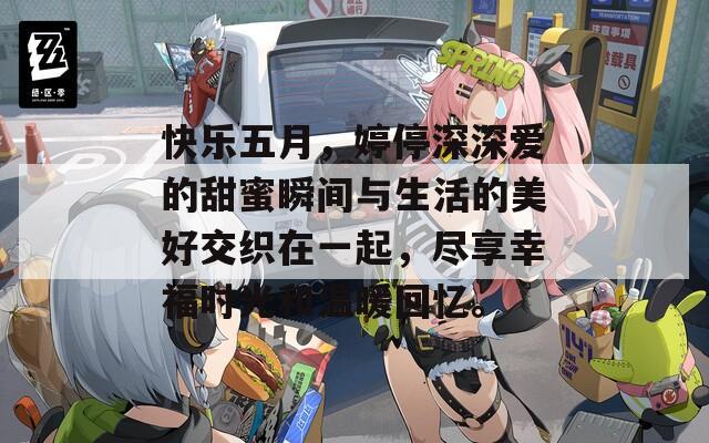 快乐五月，婷停深深爱的甜蜜瞬间与生活的美好交织在一起，尽享幸福时光和温暖回忆。