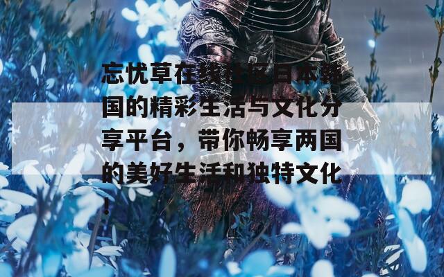 忘忧草在线社区日本韩国的精彩生活与文化分享平台，带你畅享两国的美好生活和独特文化！