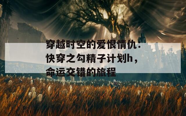 穿越时空的爱恨情仇：快穿之勾精子计划h，命运交错的旅程