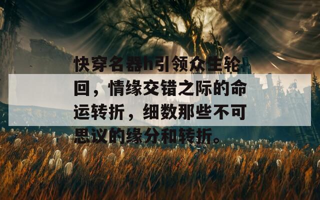 快穿名器h引领众生轮回，情缘交错之际的命运转折，细数那些不可思议的缘分和转折。