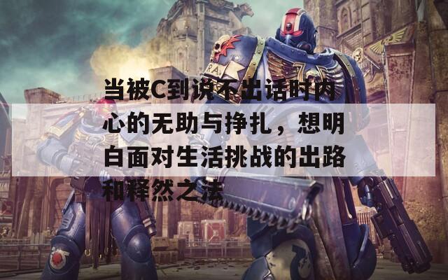 当被C到说不出话时内心的无助与挣扎，想明白面对生活挑战的出路和释然之法