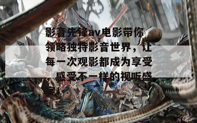 影音先锋av电影带你领略独特影音世界，让每一次观影都成为享受，感受不一样的视听盛宴！