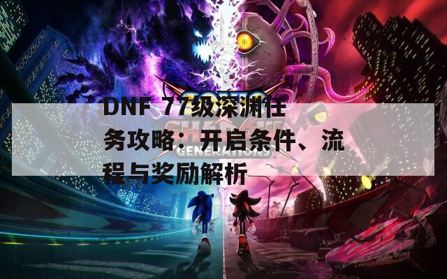 DNF 77级深渊任务攻略：开启条件、流程与奖励解析