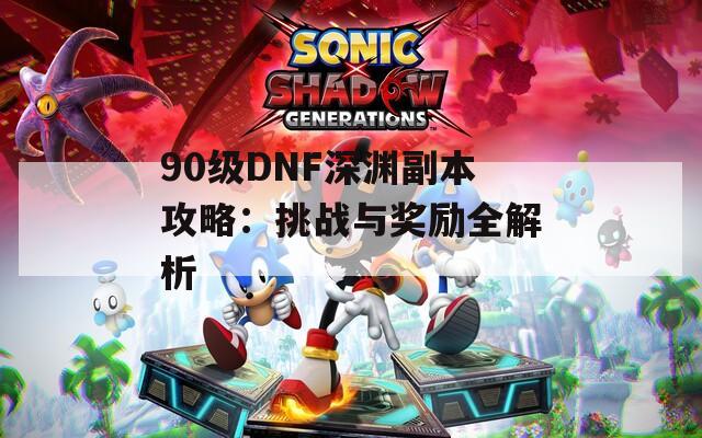 90级DNF深渊副本攻略：挑战与奖励全解析