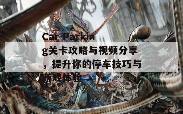 Car Parking关卡攻略与视频分享，提升你的停车技巧与游戏体验