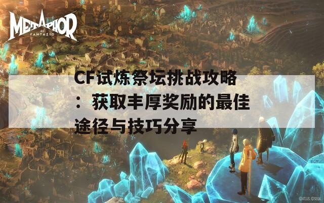 CF试炼祭坛挑战攻略：获取丰厚奖励的最佳途径与技巧分享