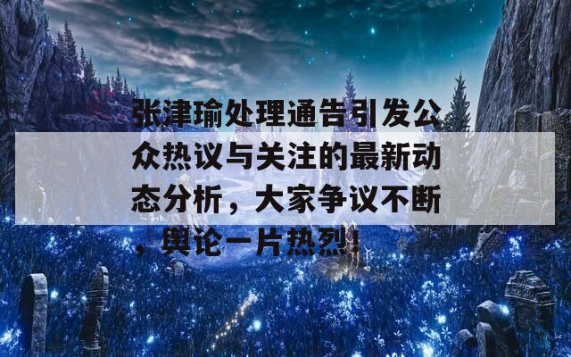 张津瑜处理通告引发公众热议与关注的最新动态分析，大家争议不断，舆论一片热烈！