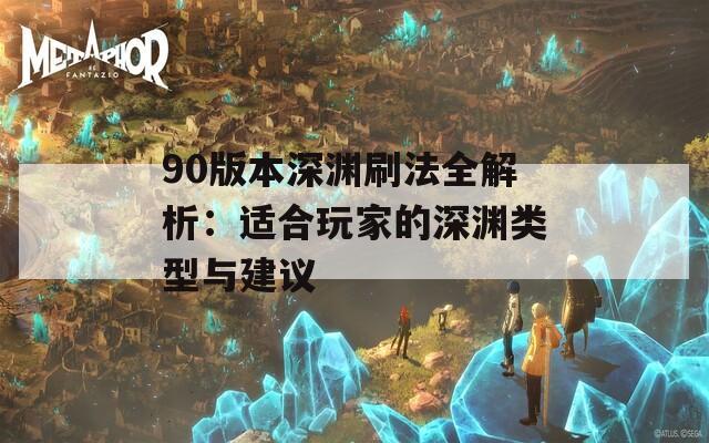 90版本深渊刷法全解析：适合玩家的深渊类型与建议
