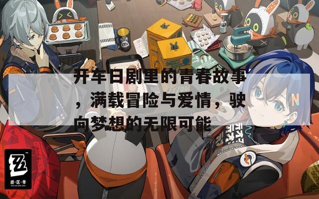 开车日剧里的青春故事，满载冒险与爱情，驶向梦想的无限可能