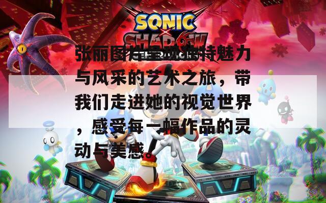 张丽图片呈现独特魅力与风采的艺术之旅，带我们走进她的视觉世界，感受每一幅作品的灵动与美感。