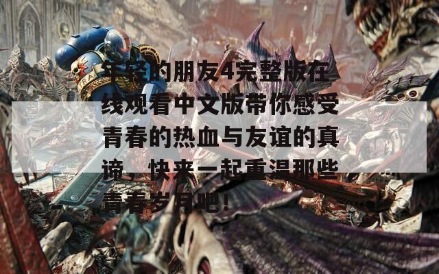 年轻的朋友4完整版在线观看中文版带你感受青春的热血与友谊的真谛，快来一起重温那些青春岁月吧！