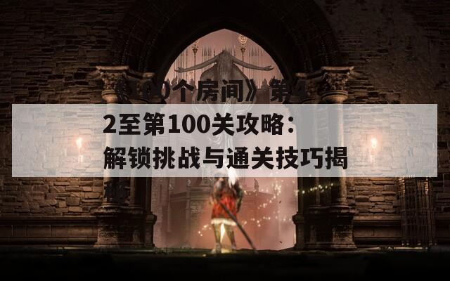 《100个房间》第42至第100关攻略：解锁挑战与通关技巧揭秘