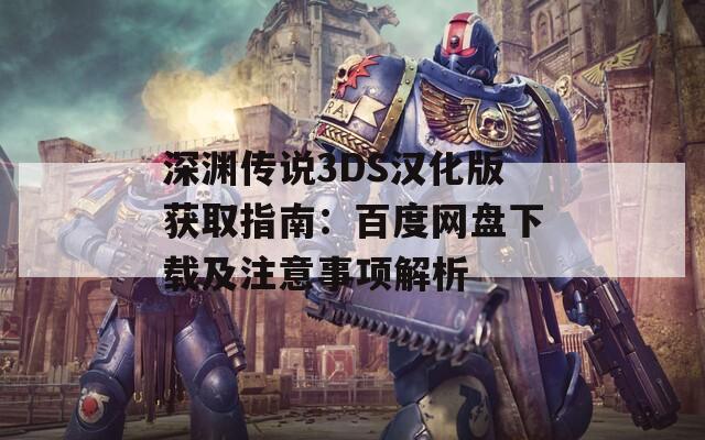 深渊传说3DS汉化版获取指南：百度网盘下载及注意事项解析
