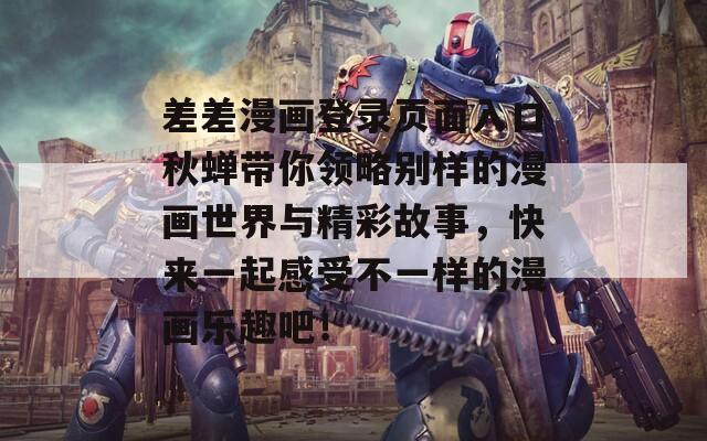 差差漫画登录页面入口秋蝉带你领略别样的漫画世界与精彩故事，快来一起感受不一样的漫画乐趣吧！