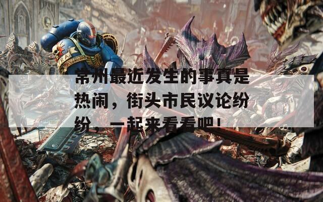 常州最近发生的事真是热闹，街头市民议论纷纷，一起来看看吧！