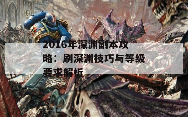 2016年深渊副本攻略：刷深渊技巧与等级要求解析