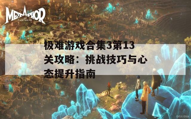 极难游戏合集3第13关攻略：挑战技巧与心态提升指南