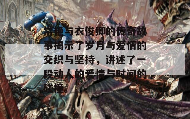 常艳与衣俊卿的传奇故事揭示了岁月与爱情的交织与坚持，讲述了一段动人的爱情与时间的碰撞。
