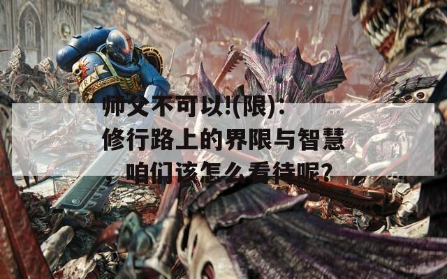 师父不可以!(限)：修行路上的界限与智慧，咱们该怎么看待呢？