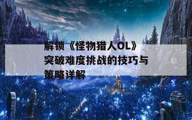 解锁《怪物猎人OL》突破难度挑战的技巧与策略详解