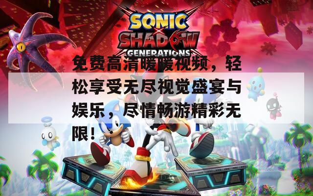 免费高清暖暖视频，轻松享受无尽视觉盛宴与娱乐，尽情畅游精彩无限！