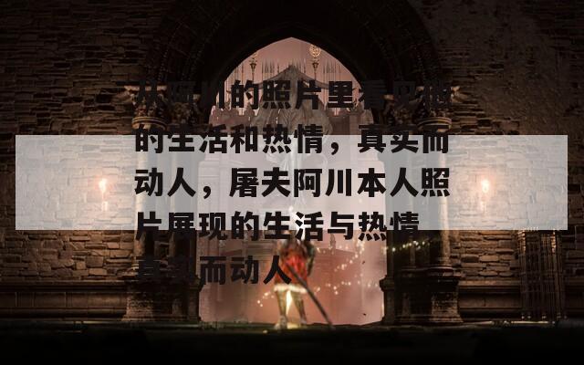从阿川的照片里看见他的生活和热情，真实而动人，屠夫阿川本人照片展现的生活与热情，真实而动人