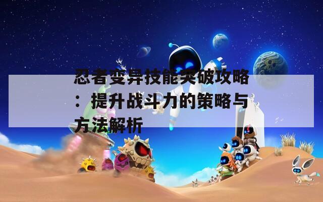 忍者变异技能突破攻略：提升战斗力的策略与方法解析