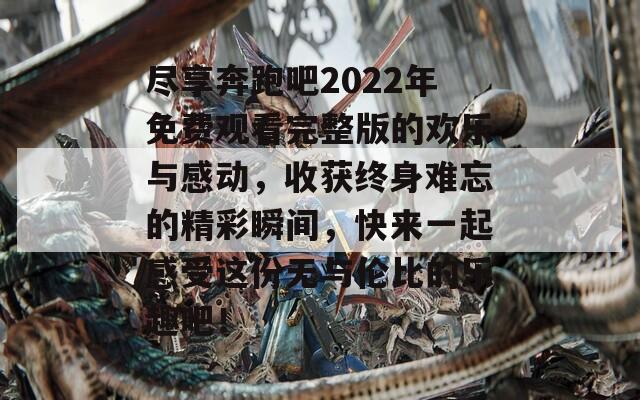 尽享奔跑吧2022年免费观看完整版的欢乐与感动，收获终身难忘的精彩瞬间，快来一起感受这份无与伦比的乐趣吧！