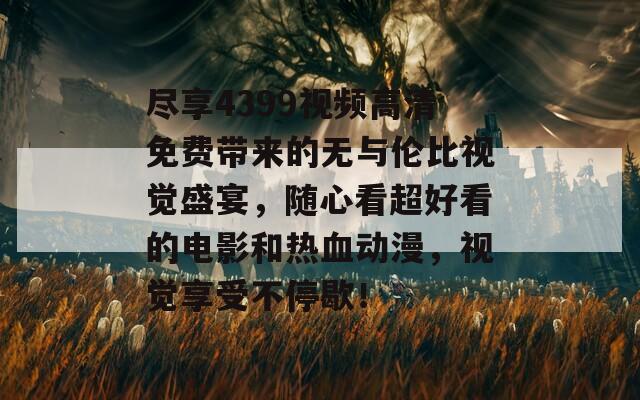 尽享4399视频高清免费带来的无与伦比视觉盛宴，随心看超好看的电影和热血动漫，视觉享受不停歇！