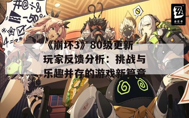 《崩坏3》80级更新玩家反馈分析：挑战与乐趣并存的游戏新篇章