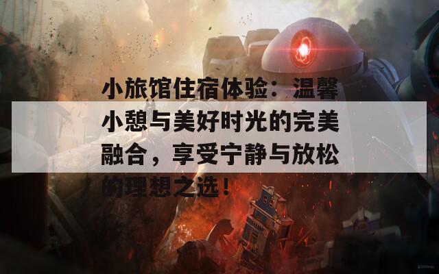 小旅馆住宿体验：温馨小憩与美好时光的完美融合，享受宁静与放松的理想之选！
